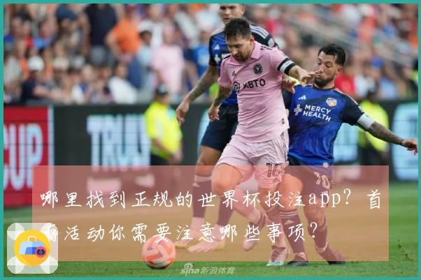 哪里找到正规的世界杯投注app?首存活动你需要注意哪些事项?