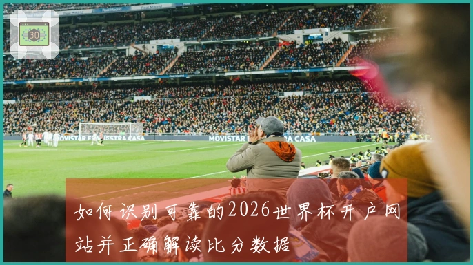 如何识别可靠的2026世界杯开户网站并正确解读比分数据